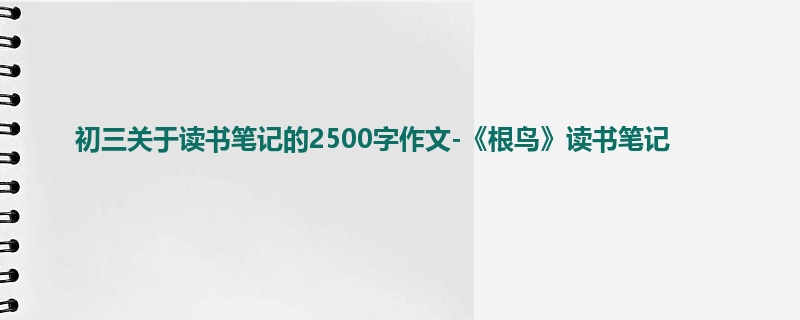 初三关于读书笔记的2500字作文-《根鸟》读书笔记