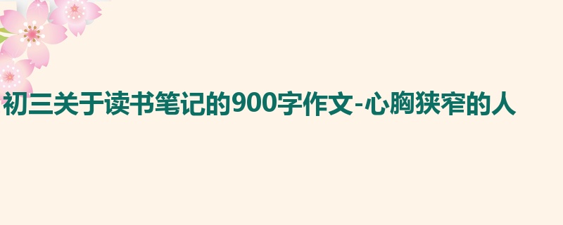 初三关于读书笔记的900字作文-心胸狭窄的人