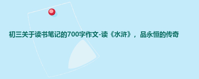 初三关于读书笔记的700字作文-读《水浒》,品永恒的传奇