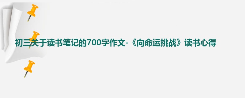 初三关于读书笔记的700字作文-《向命运挑战》读书心得