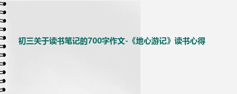 初三关于读书笔记的700字作文-《地心游记》读书心得