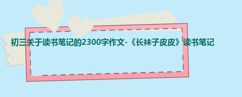初三关于读书笔记的2300字作文-《长袜子皮皮》读书笔记