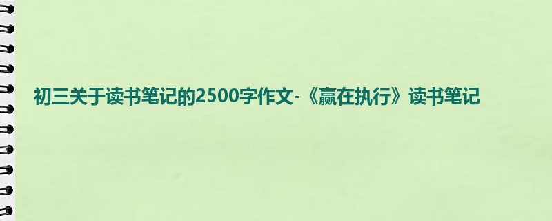 初三关于读书笔记的2500字作文-《赢在执行》读书笔记