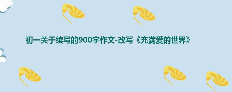 初一关于续写的900字作文-改写《充满爱的世界》