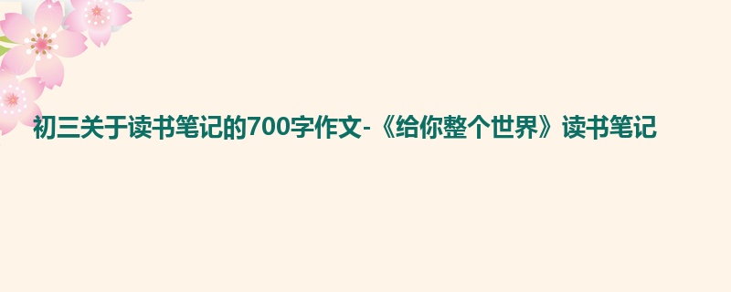 初三关于读书笔记的700字作文-《给你整个世界》读书笔记