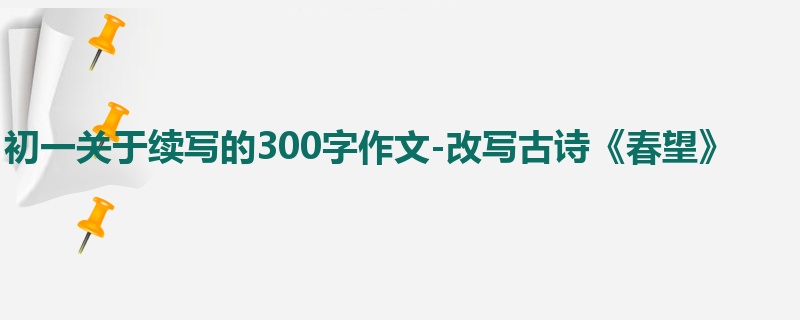 初一关于续写的300字作文-改写古诗《春望》