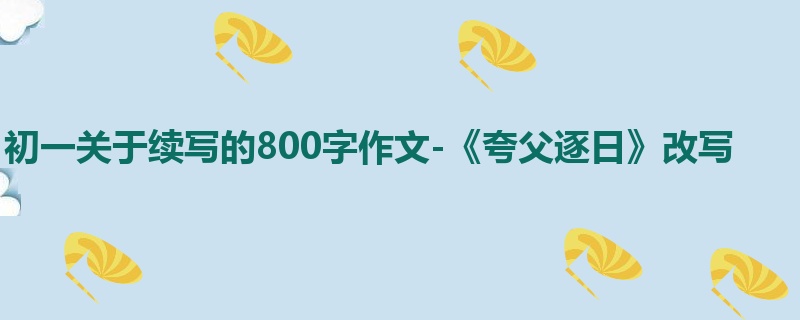 初一关于续写的800字作文-《夸父逐日》改写