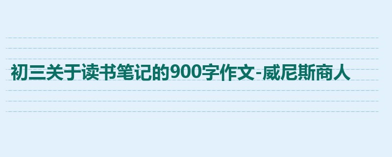 初三关于读书笔记的900字作文-威尼斯商人