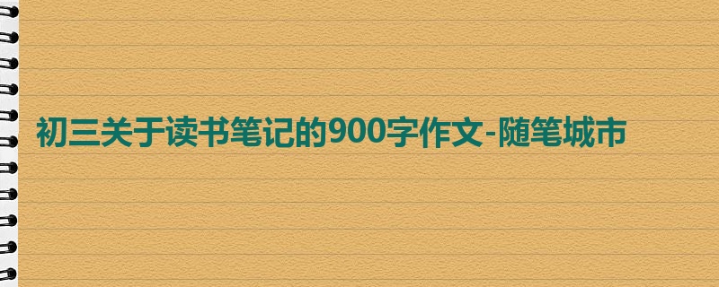 初三关于读书笔记的900字作文-随笔城市