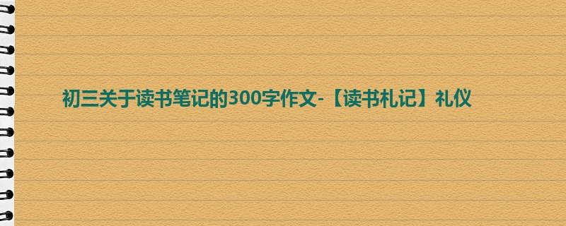 初三关于读书笔记的300字作文-【读书札记】礼仪