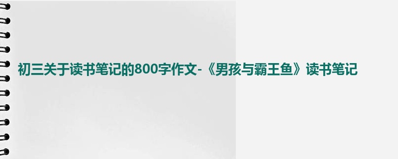 初三关于读书笔记的800字作文-《男孩与霸王鱼》读书笔记