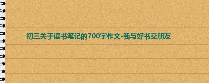 初三关于读书笔记的700字作文-我与好书交朋友