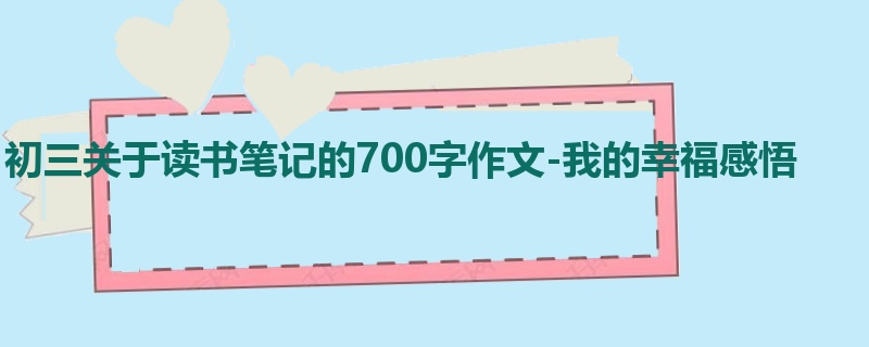 初三关于读书笔记的700字作文-我的幸福感悟