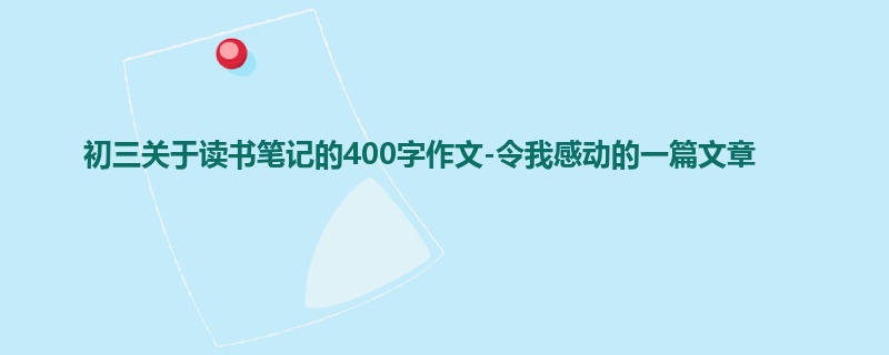 初三关于读书笔记的400字作文-令我感动的一篇文章