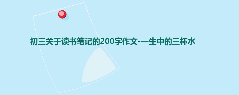 初三关于读书笔记的200字作文-一生中的三杯水