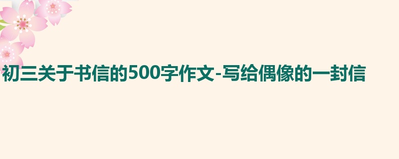 初三关于书信的500字作文-写给偶像的一封信