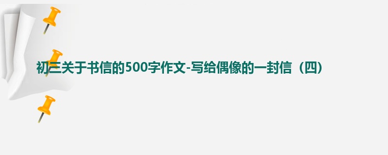 初三关于书信的500字作文-写给偶像的一封信(四)