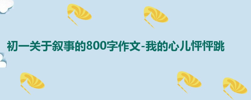 初一关于叙事的800字作文-我的心儿怦怦跳