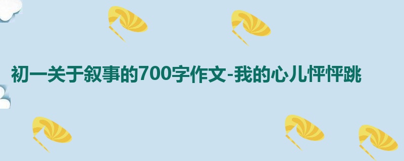 初一关于叙事的700字作文-我的心儿怦怦跳