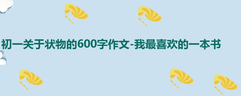 初一关于状物的600字作文-我最喜欢的一本书