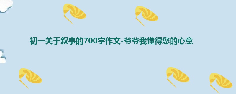 初一关于叙事的700字作文-爷爷我懂得您的心意