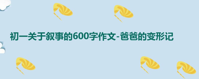 初一关于叙事的600字作文-爸爸的变形记