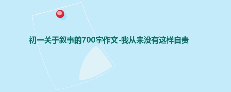 初一关于叙事的700字作文-我从来没有这样自责