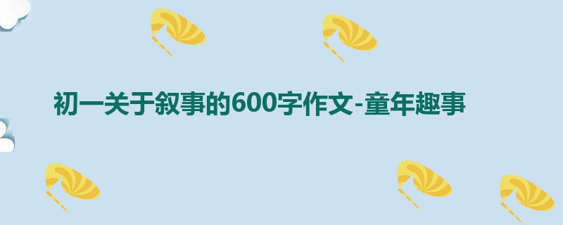 初一关于叙事的600字作文-童年趣事