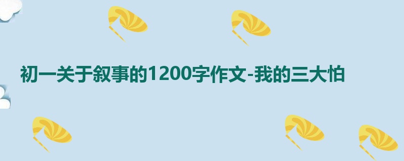 初一关于叙事的1200字作文-我的三大怕