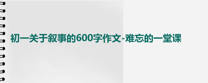 初一关于叙事的600字作文-难忘的一堂课