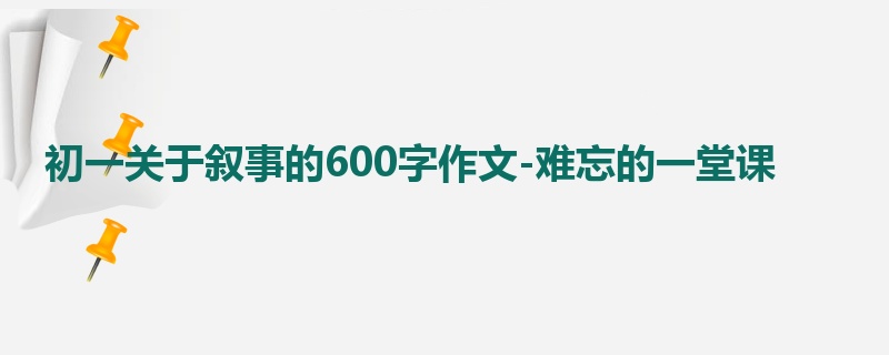初一关于叙事的600字作文-难忘的一堂课