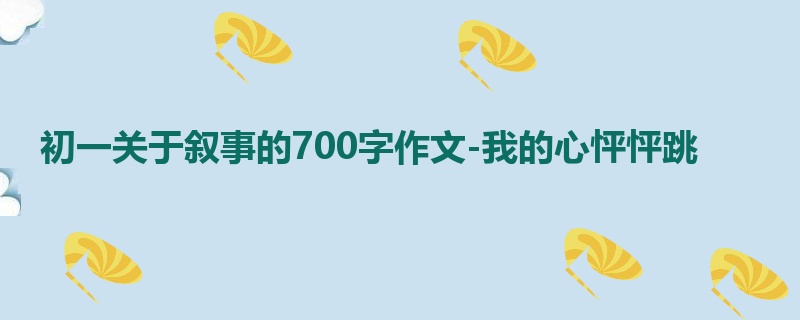 初一关于叙事的700字作文-我的心怦怦跳