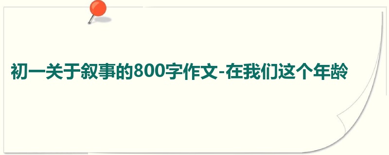 初一关于叙事的800字作文-在我们这个年龄