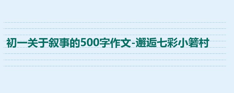 初一关于叙事的500字作文-邂逅七彩小箬村