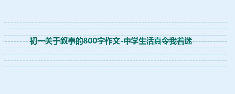 初一关于叙事的800字作文-中学生活真令我着迷