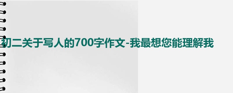 初二关于写人的700字作文-我最想您能理解我