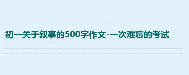 初一关于叙事的500字作文-一次难忘的考试