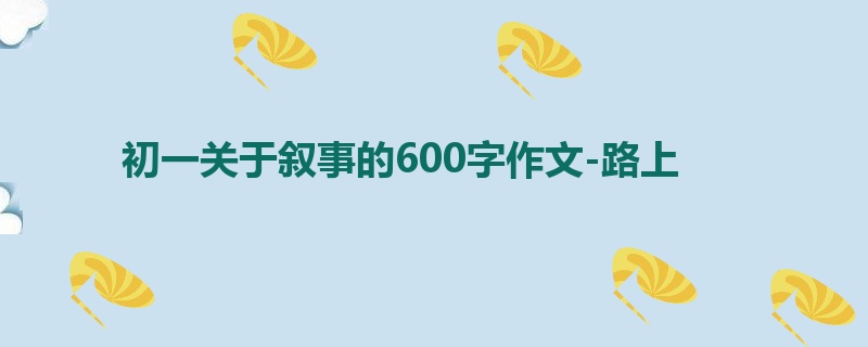 初一关于叙事的600字作文-路上