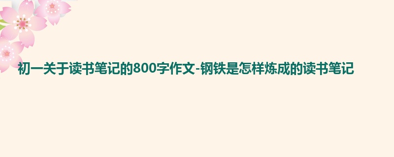 初一关于读书笔记的800字作文-钢铁是怎样炼成的读书笔记