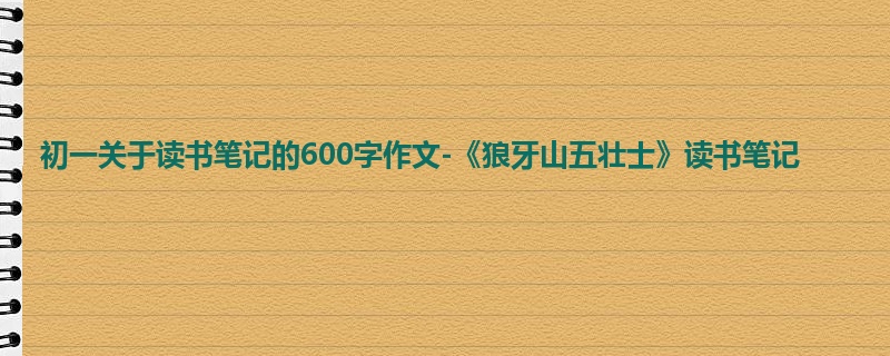 初一关于读书笔记的600字作文-《狼牙山五壮士》读书笔记