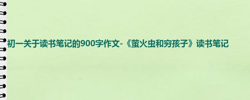 初一关于读书笔记的900字作文-《萤火虫和穷孩子》读书笔记