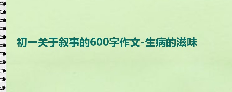 初一关于叙事的600字作文-生病的滋味