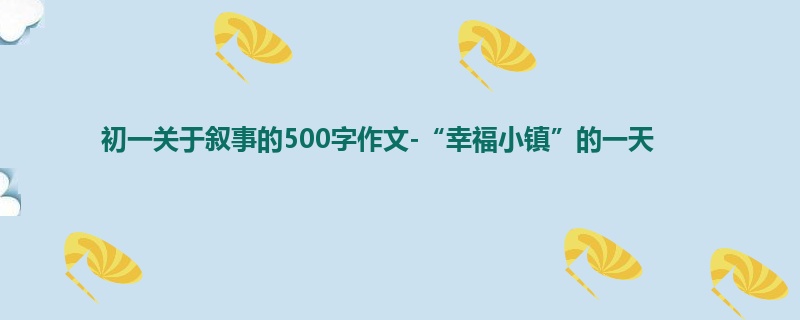初一关于叙事的500字作文-“幸福小镇”的一天