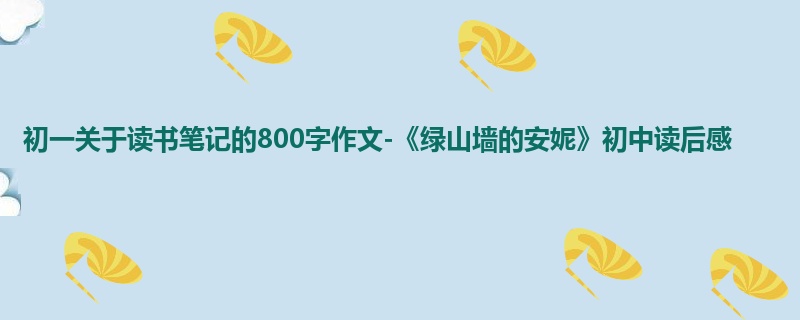 初一关于读书笔记的800字作文-《绿山墙的安妮》初中读后感