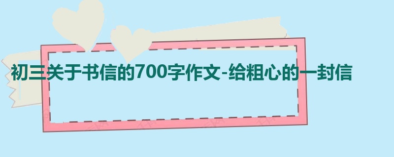 初三关于书信的700字作文-给粗心的一封信
