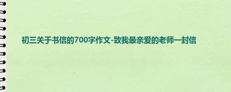 初三关于书信的700字作文-致我最亲爱的老师一封信