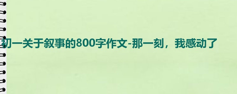 初一关于叙事的800字作文-那一刻,我感动了