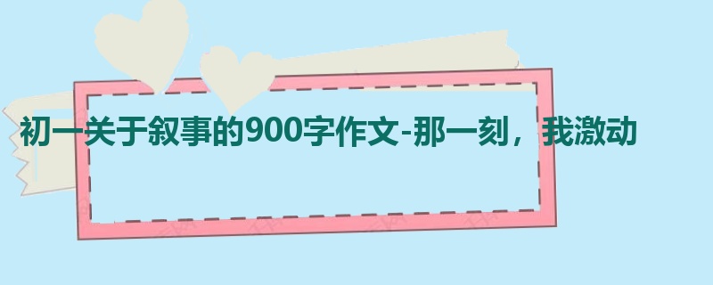 初一关于叙事的900字作文-那一刻,我激动