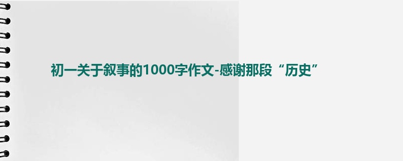 初一关于叙事的1000字作文-感谢那段“历史”