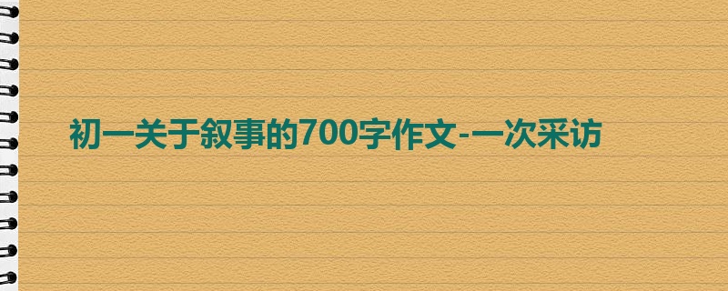 初一关于叙事的700字作文-一次采访